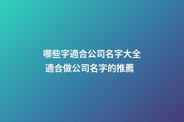 哪些字適合公司名字大全 適合做公司名字的推薦-第1張-公司起名-玄機派